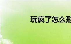玩疯了怎么形容（玩疯了）