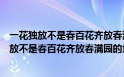 一花独放不是春百花齐放春满园的意思是什么作文（一花独放不是春百花齐放春满园的意思）