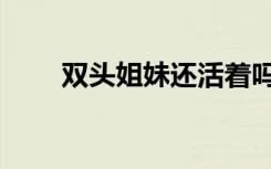 双头姐妹还活着吗中国（双头姐妹）