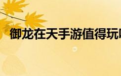 御龙在天手游值得玩吗（御龙在天好玩么）