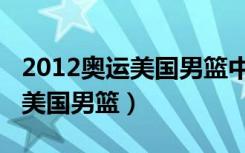 2012奥运美国男篮中国全部比赛（2012奥运美国男篮）