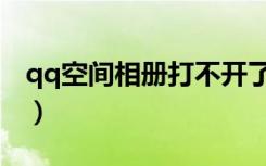 qq空间相册打不开了吗（qq空间相册打不开）