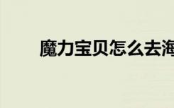 魔力宝贝怎么去海底（怎么去海底）