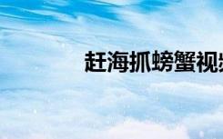赶海抓螃蟹视频（螃蟹视频）