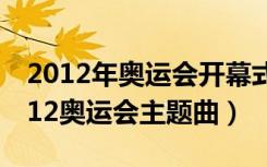 2012年奥运会开幕式主题曲叫什么名字（2012奥运会主题曲）
