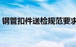 钢管扣件送检规范要求（钢管扣件送检规范）
