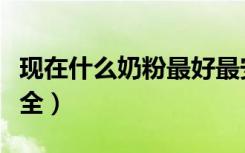 现在什么奶粉最好最安全（什么奶粉最好最安全）
