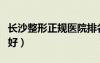 长沙整形正规医院排名（长沙整形医院哪些最好）