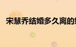 宋慧乔结婚多久离的婚（宋慧乔结婚了吗）