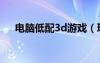 电脑低配3d游戏（玩3d游戏电脑配置）