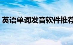 英语单词发音软件推荐（英语单词发音软件）