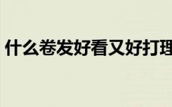什么卷发好看又好打理男生（什么卷发好看）