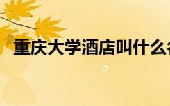 重庆大学酒店叫什么名字（重庆大学宾馆）