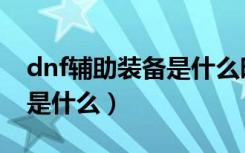 dnf辅助装备是什么时候出的（dnf辅助装备是什么）