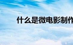 什么是微电影制作（什么是微电影）