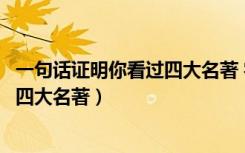 一句话证明你看过四大名著 字越少越好（一句话证明你看过四大名著）