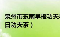 泉州市东南早报功夫早茶电子版（东南早报今日功夫茶）