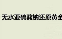 无水亚硫酸钠还原黄金比例（无水亚硫酸钠）