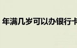 年满几岁可以办银行卡（几岁可以办银行卡）