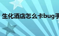 生化酒店怎么卡bug手游（生化酒店怎么卡）