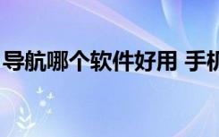 导航哪个软件好用 手机（导航哪个软件好用）