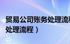贸易公司账务处理流程及内容（贸易公司账务处理流程）
