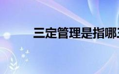 三定管理是指哪三定（三定管理）
