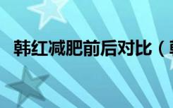 韩红减肥前后对比（韩红减肥后是真的吗）