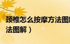 颈椎怎么按摩方法图解视频（颈椎怎么按摩方法图解）