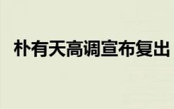 朴有天高调宣布复出（朴有天上海见面会）