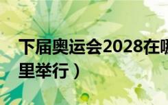下届奥运会2028在哪举行（下届奥运会在哪里举行）