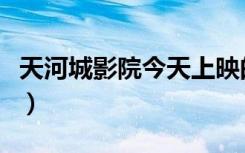 天河城影院今天上映的电影（今天上映的电影）
