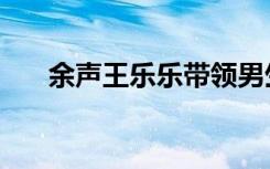 余声王乐乐带领男生队（余声王乐乐）
