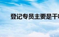 登记专员主要是干啥的（登记官考试）