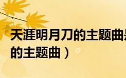 天涯明月刀的主题曲是青花瓷吗（天涯明月刀的主题曲）