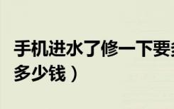 手机进水了修一下要多少钱（手机进水了修要多少钱）