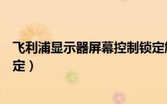 飞利浦显示器屏幕控制锁定解除（飞利浦显示器屏幕控制锁定）
