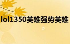 lol1350英雄强势英雄（lol3150英雄哪个好）