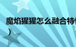 魔焰猩猩怎么融合特性好（魔焰猩猩怎么融合）