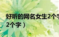 好听的网名女生2个字霸气（好听的网名女生2个字）