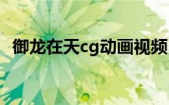 御龙在天cg动画视频（御龙在天跳过动画）