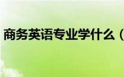 商务英语专业学什么（国际商务专业学什么）