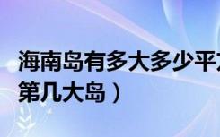 海南岛有多大多少平方公里（海南岛是我国的第几大岛）