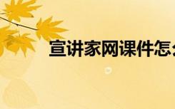 宣讲家网课件怎么下载（宣讲家）