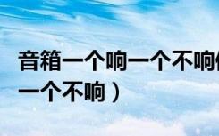 音箱一个响一个不响但音响没坏（音箱一个响一个不响）