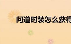 问道时装怎么获得方法（问道时装）