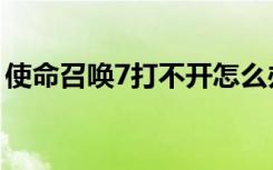 使命召唤7打不开怎么办（使命召唤7打不开）