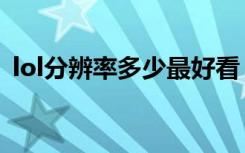 lol分辨率多少最好看（lol分辨率多少最好）