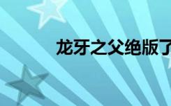 龙牙之父绝版了吗（龙牙之父）