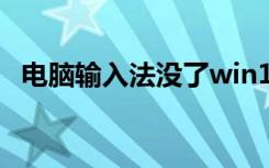 电脑输入法没了win11（电脑输入法没了）